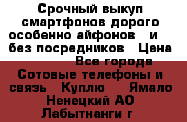 Срочный выкуп смартфонов дорого особенно айфонов 7 и 7  без посредников › Цена ­ 8 990 - Все города Сотовые телефоны и связь » Куплю   . Ямало-Ненецкий АО,Лабытнанги г.